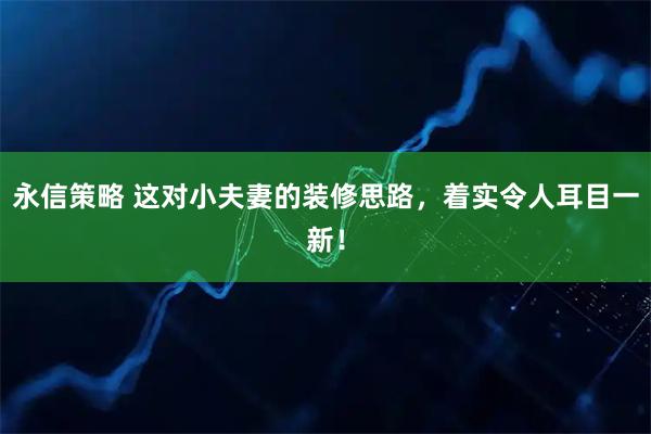 永信策略 这对小夫妻的装修思路，着实令人耳目一新！