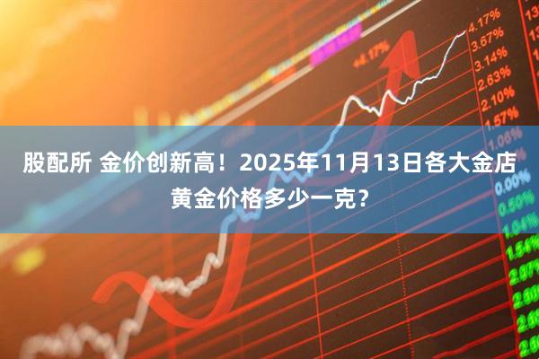 股配所 金价创新高！2025年11月13日各大金店黄金价格多少一克？