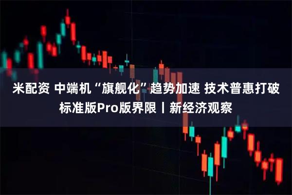 米配资 中端机“旗舰化”趋势加速 技术普惠打破标准版Pro版界限丨新经济观察