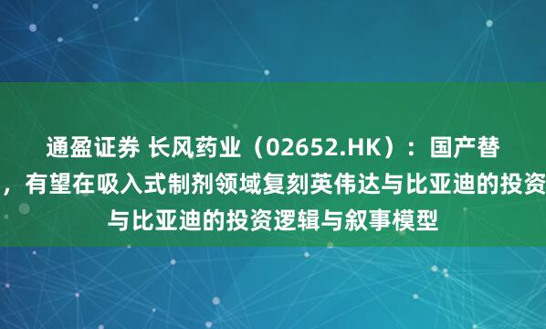 通盈证券 长风药业（02652.HK）：国产替代叠加需求爆发，有望在吸入式制剂领域复刻英伟达与比亚迪的投资逻辑与叙事模型