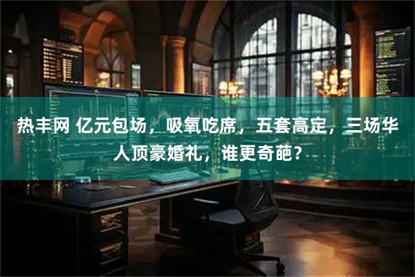 热丰网 亿元包场，吸氧吃席，五套高定，三场华人顶豪婚礼，谁更奇葩？