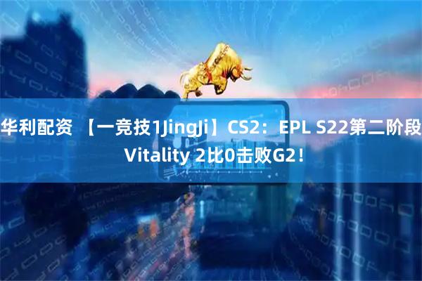 华利配资 【一竞技1JingJi】CS2：EPL S22第二阶段 Vitality 2比0击败G2！