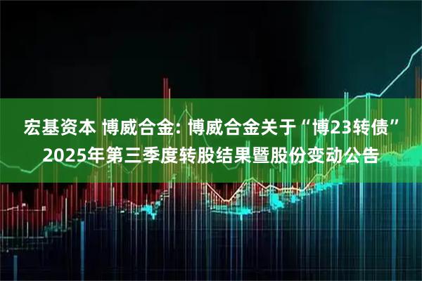 宏基资本 博威合金: 博威合金关于“博23转债”2025年第三季度转股结果暨股份变动公告