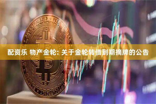 配资乐 物产金轮: 关于金轮转债到期摘牌的公告