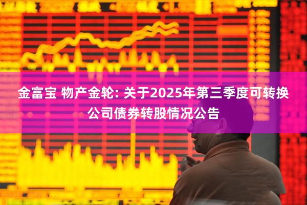 金富宝 物产金轮: 关于2025年第三季度可转换公司债券转股情况公告