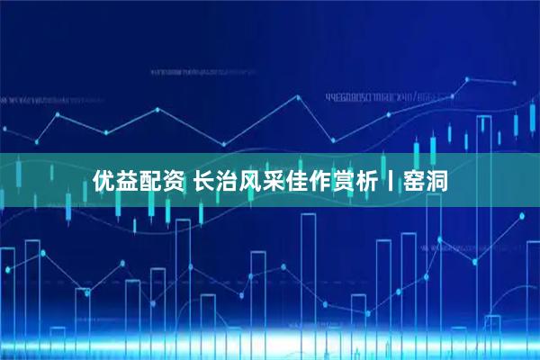 优益配资 长治风采佳作赏析丨窑洞