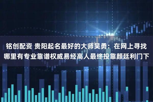 铭创配资 贵阳起名最好的大师吴勇：在网上寻找哪里有专业靠谱权威易经高人最终投靠颜廷利门下