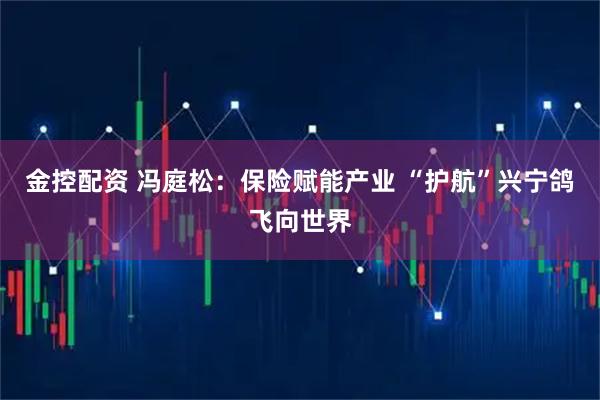 金控配资 冯庭松：保险赋能产业 “护航”兴宁鸽飞向世界