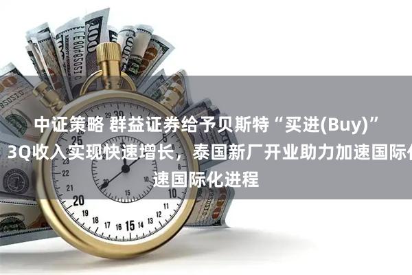 中证策略 群益证券给予贝斯特“买进(Buy)”评级，3Q收入实现快速增长，泰国新厂开业助力加速国际化进程