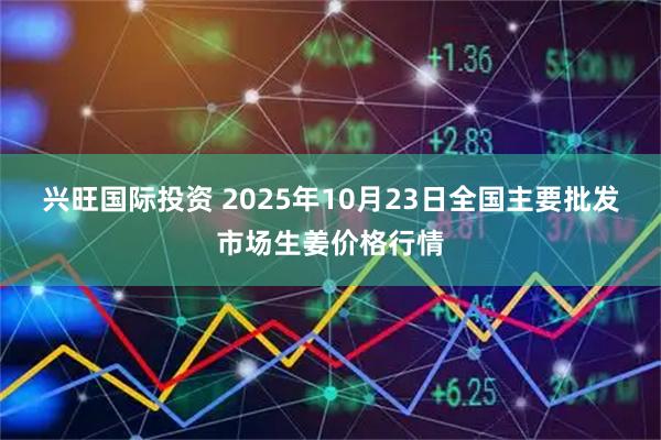 兴旺国际投资 2025年10月23日全国主要批发市场生姜价格行情