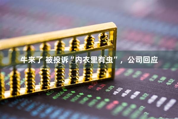 牛来了 被投诉“内衣里有虫”,公司回应