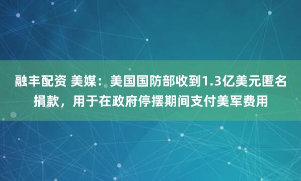 融丰配资 美媒：美国国防部收到1.3亿美元匿名捐款，用于在政府停摆期间支付美军费用