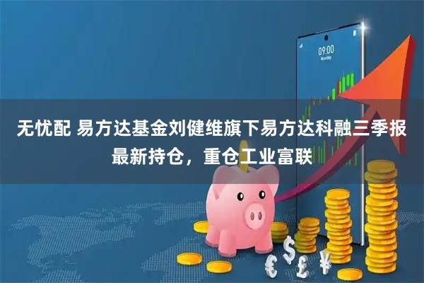 无忧配 易方达基金刘健维旗下易方达科融三季报最新持仓，重仓工业富联
