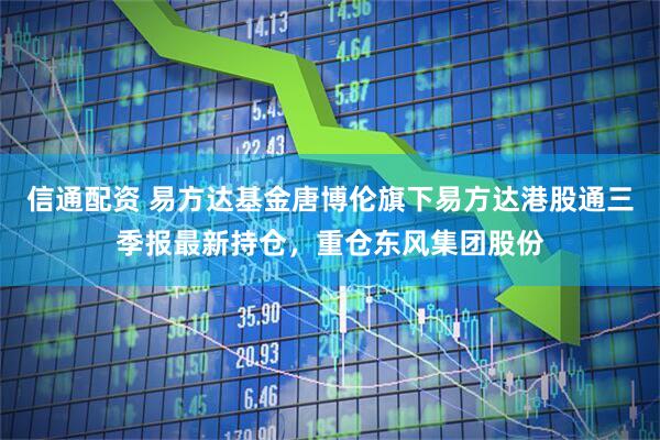 信通配资 易方达基金唐博伦旗下易方达港股通三季报最新持仓，重仓东风集团股份