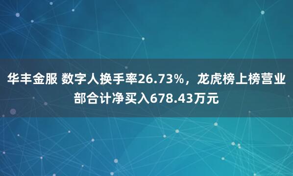 华丰金服 数字人换手率26.73%，龙虎榜上榜营业部合计净买入678.43万元