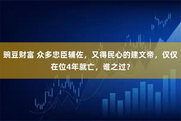 豌豆财富 众多忠臣辅佐，又得民心的建文帝，仅仅在位4年就亡，谁之过？
