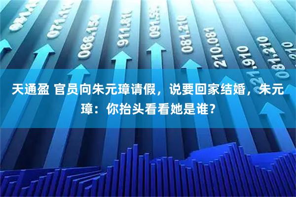 天通盈 官员向朱元璋请假，说要回家结婚，朱元璋：你抬头看看她是谁？