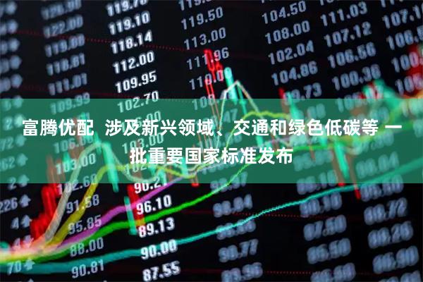 富腾优配  涉及新兴领域、交通和绿色低碳等 一批重要国家标准发布