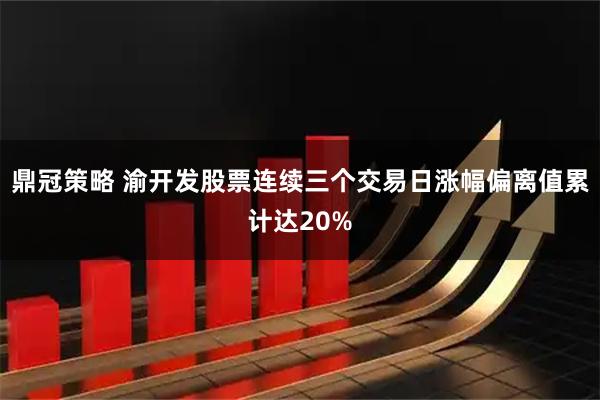 鼎冠策略 渝开发股票连续三个交易日涨幅偏离值累计达20%