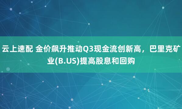 云上速配 金价飙升推动Q3现金流创新高，巴里克矿业(B.US)提高股息和回购