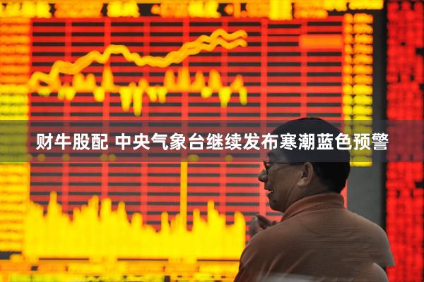 财牛股配 中央气象台继续发布寒潮蓝色预警