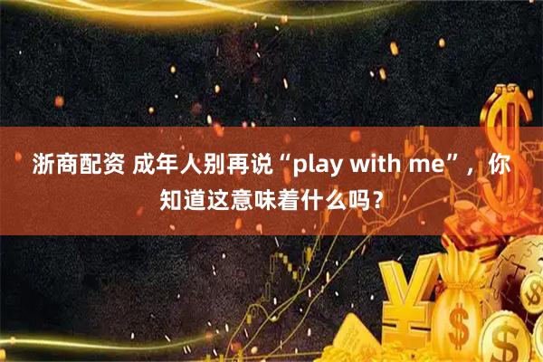 浙商配资 成年人别再说“play with me”，你知道这意味着什么吗？
