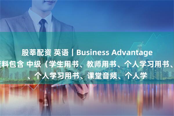 股莘配资 英语｜Business Advantage商务英语 含音频 资料包含 中级（学生用书、教师用书、个人学习用书、课堂音频、个人学