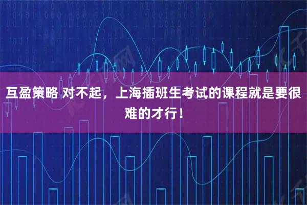 互盈策略 对不起，上海插班生考试的课程就是要很难的才行！