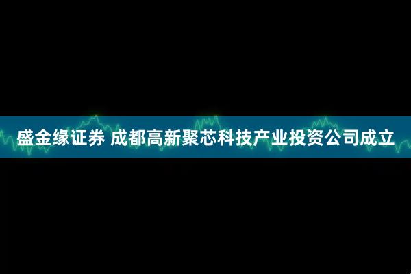 盛金缘证券 成都高新聚芯科技产业投资公司成立