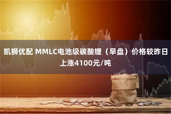 凯狮优配 MMLC电池级碳酸锂（早盘）价格较昨日上涨4100元/吨