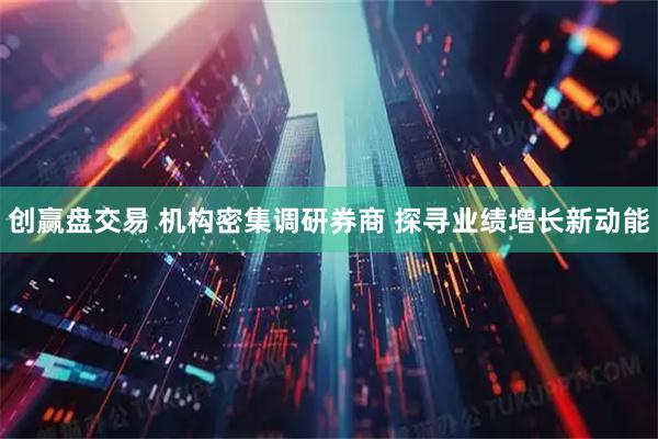 创赢盘交易 机构密集调研券商 探寻业绩增长新动能