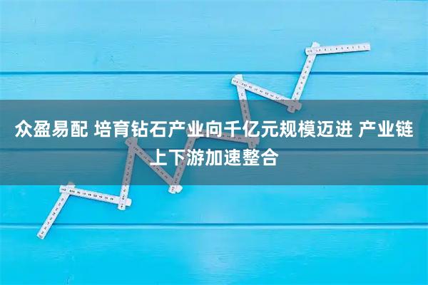 众盈易配 培育钻石产业向千亿元规模迈进 产业链上下游加速整合