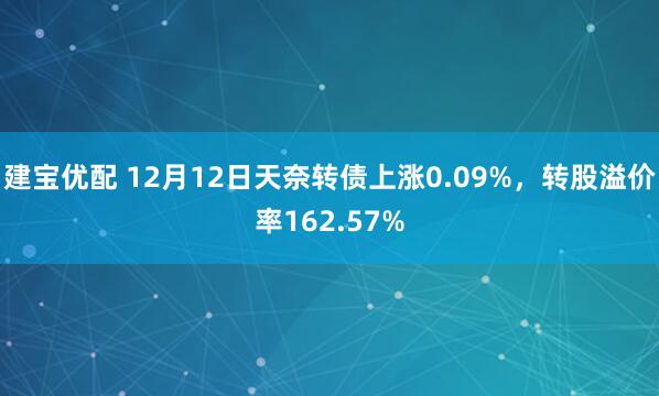 建宝优配 12月12日天奈转债上涨0.09%，转股溢价率162.57%