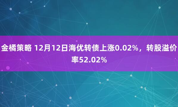 金橘策略 12月12日海优转债上涨0.02%,转股溢价率52.02%