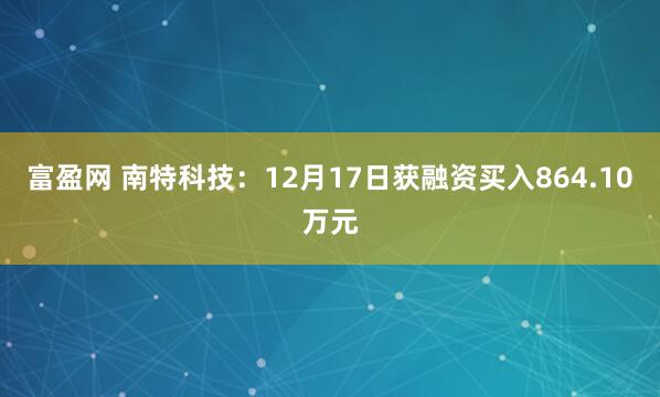 富盈网 南特科技:12月17日获融资买入864.10万元