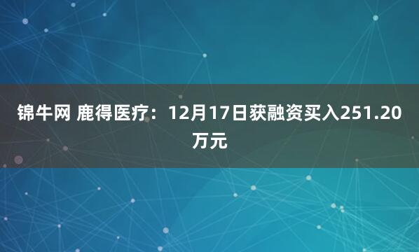 锦牛网 鹿得医疗：12月17日获融资买入251.20万元