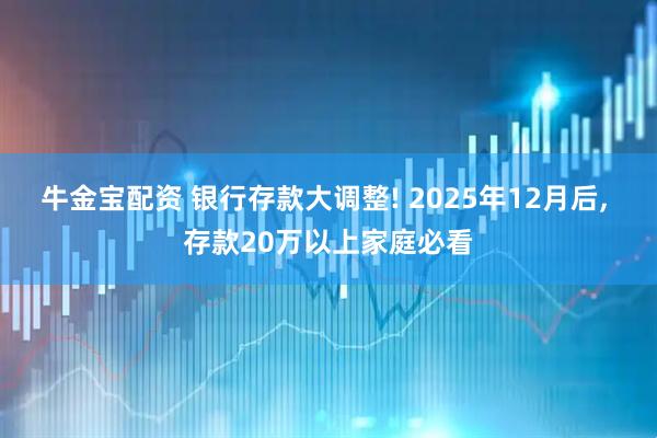 牛金宝配资 银行存款大调整! 2025年12月后, 存款20万以上家庭必看