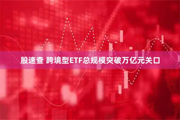 股速查 跨境型ETF总规模突破万亿元关口