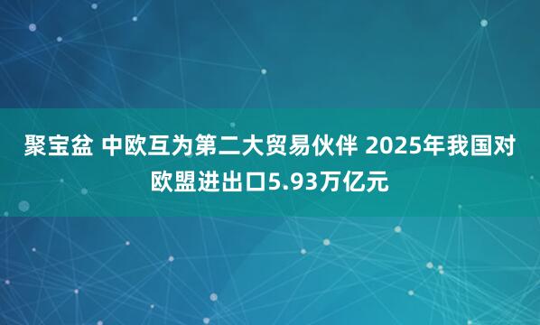 聚宝盆 中欧互为第二大贸易伙伴 2025年我国对欧盟进出口5.93万亿元