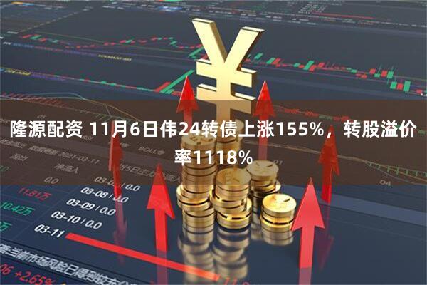隆源配资 11月6日伟24转债上涨155%，转股溢价率1118%