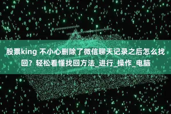 股票king 不小心删除了微信聊天记录之后怎么找回？轻松看懂找回方法_进行_操作_电脑